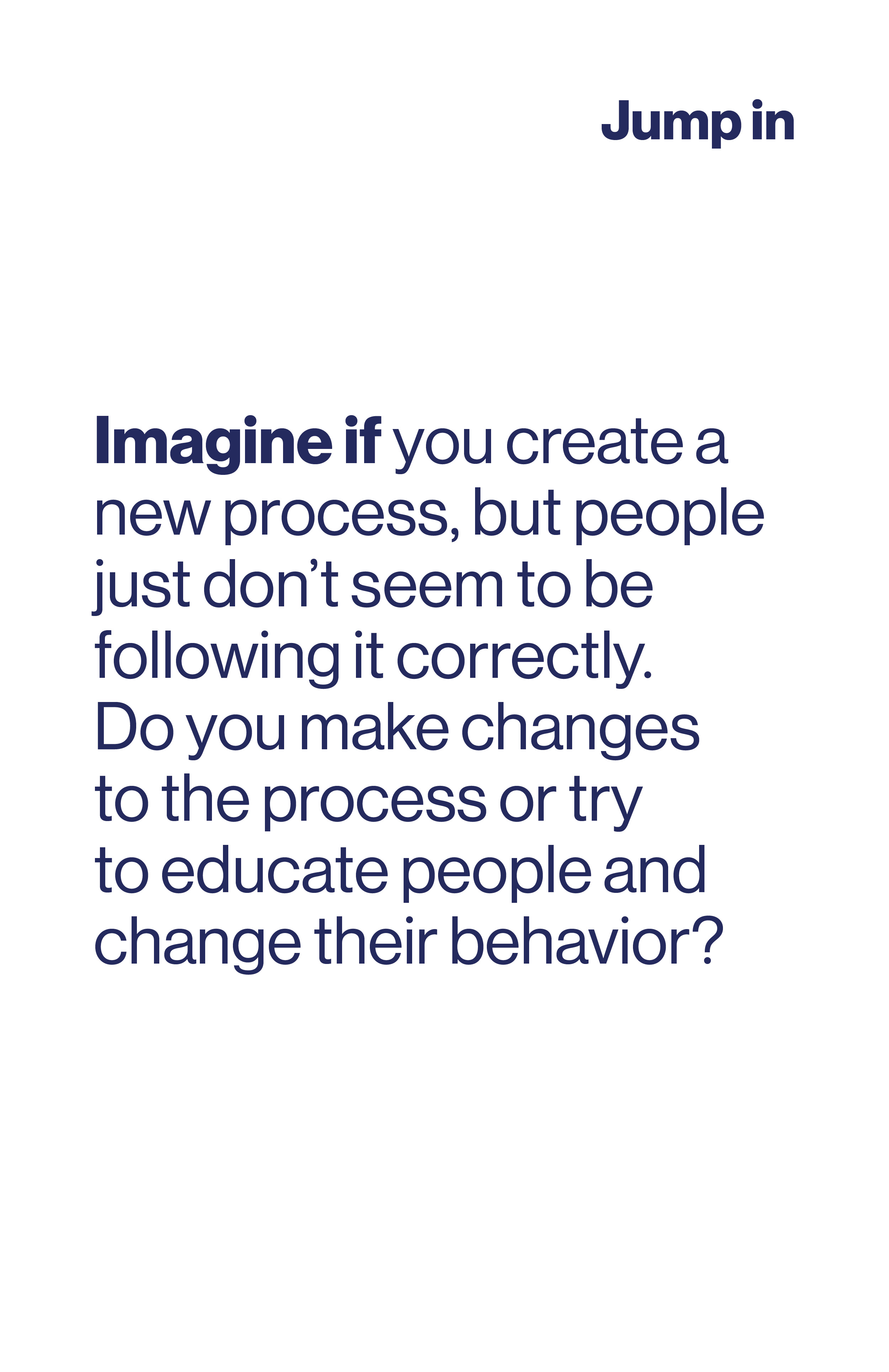 Imagine if you create a new process, but people just don't seem to be following it correctly. Do you make changes to the process or try to educate people and change their behaviour?